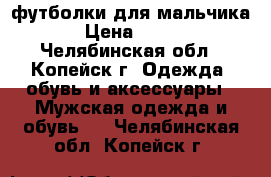 футболки для мальчика › Цена ­ 150 - Челябинская обл., Копейск г. Одежда, обувь и аксессуары » Мужская одежда и обувь   . Челябинская обл.,Копейск г.